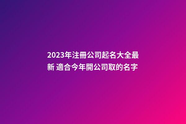 2023年注冊公司起名大全最新 適合今年開公司取的名字-第1張-公司起名-玄機派